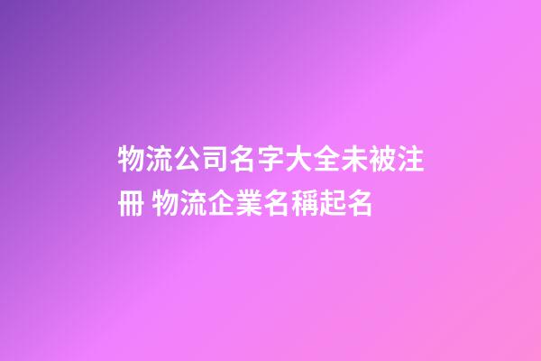 物流公司名字大全未被注冊 物流企業名稱起名